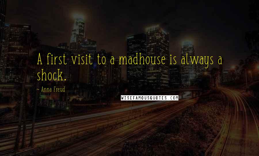 Anna Freud Quotes: A first visit to a madhouse is always a shock.