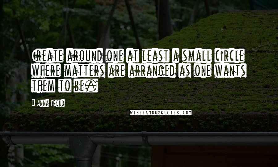 Anna Freud Quotes: Create around one at least a small circle where matters are arranged as one wants them to be.