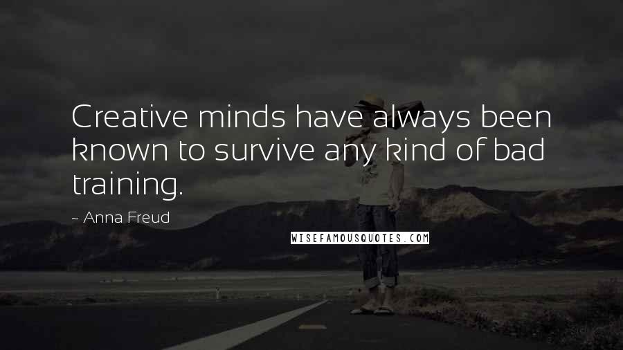 Anna Freud Quotes: Creative minds have always been known to survive any kind of bad training.