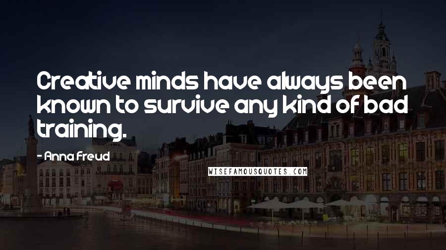 Anna Freud Quotes: Creative minds have always been known to survive any kind of bad training.