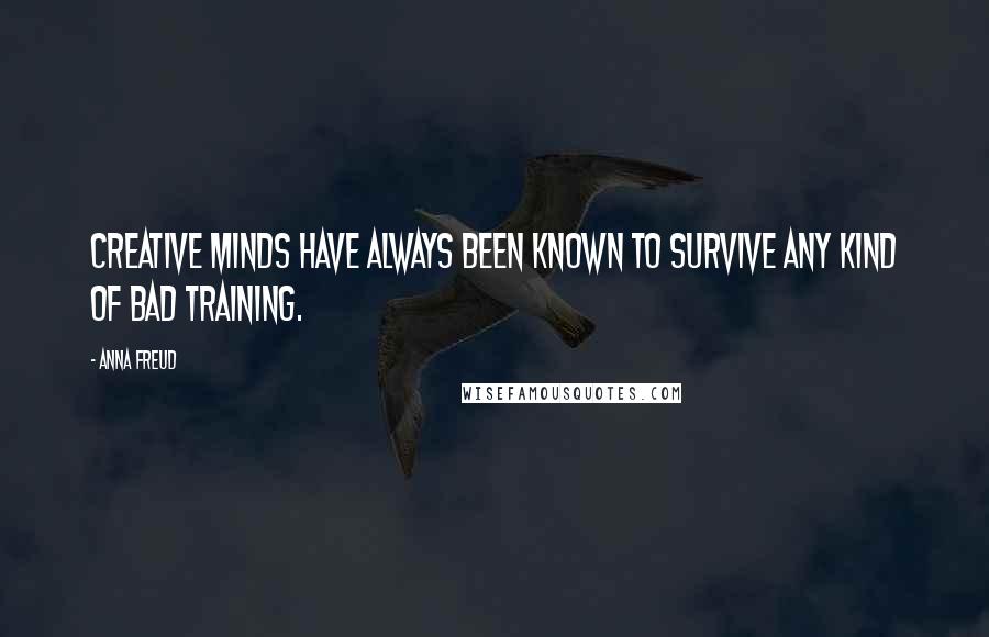 Anna Freud Quotes: Creative minds have always been known to survive any kind of bad training.