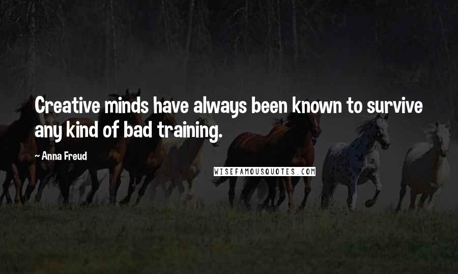 Anna Freud Quotes: Creative minds have always been known to survive any kind of bad training.
