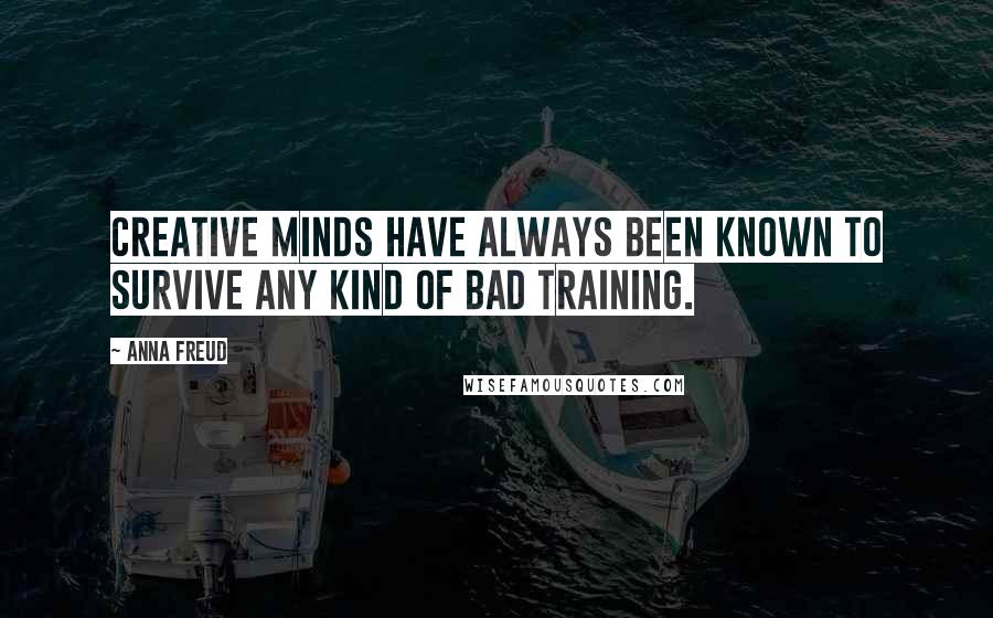 Anna Freud Quotes: Creative minds have always been known to survive any kind of bad training.
