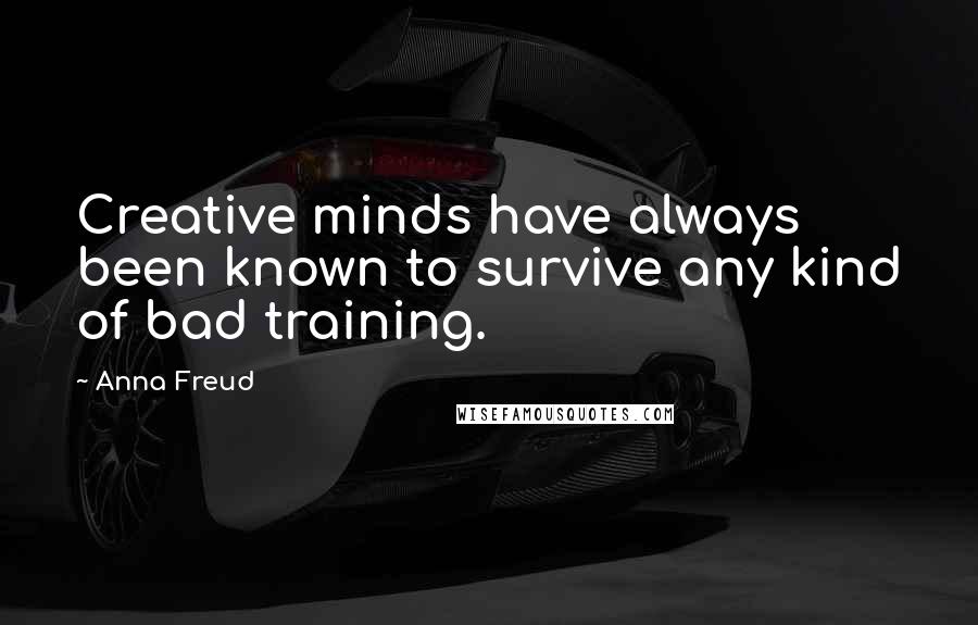 Anna Freud Quotes: Creative minds have always been known to survive any kind of bad training.