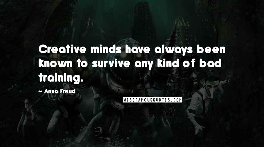 Anna Freud Quotes: Creative minds have always been known to survive any kind of bad training.