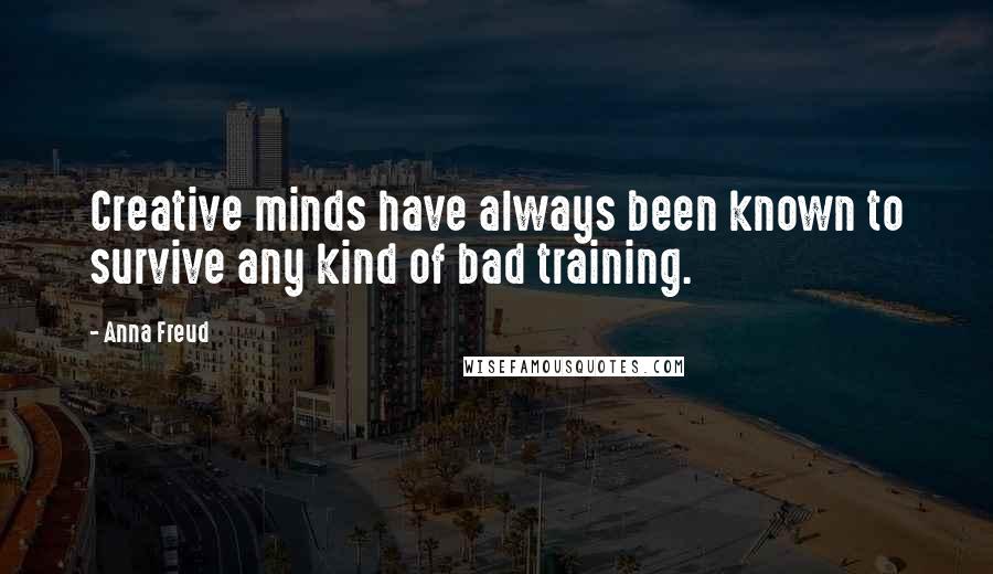 Anna Freud Quotes: Creative minds have always been known to survive any kind of bad training.