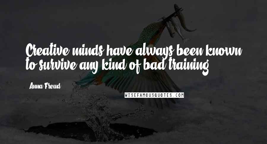 Anna Freud Quotes: Creative minds have always been known to survive any kind of bad training.