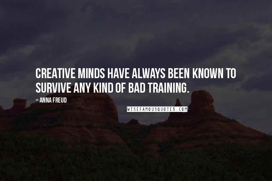 Anna Freud Quotes: Creative minds have always been known to survive any kind of bad training.