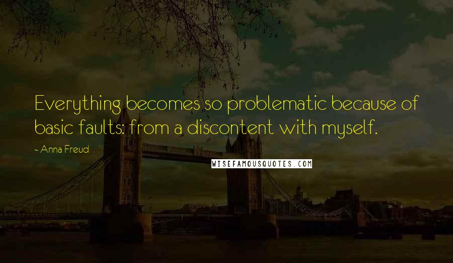 Anna Freud Quotes: Everything becomes so problematic because of basic faults: from a discontent with myself.