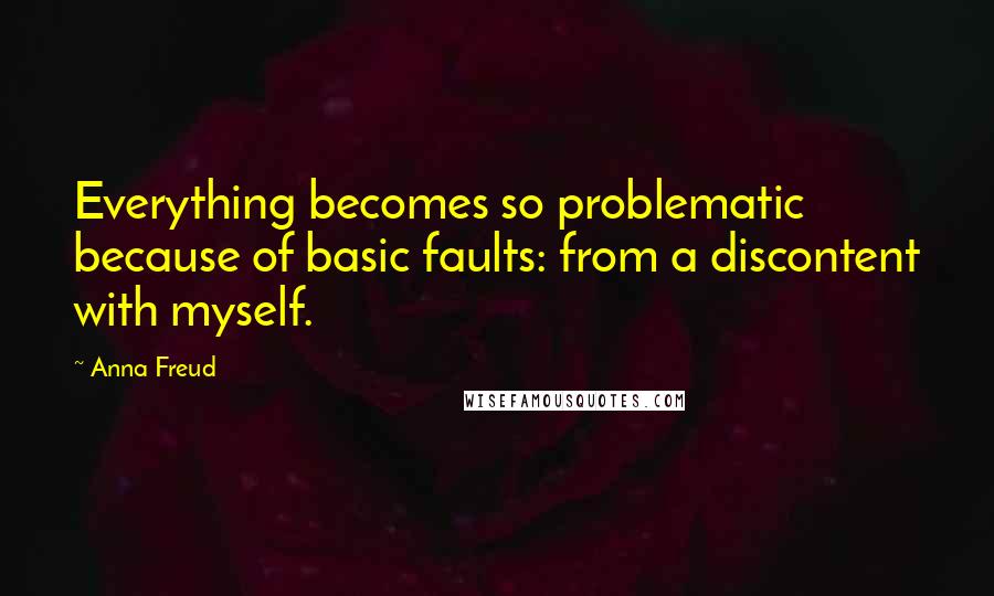 Anna Freud Quotes: Everything becomes so problematic because of basic faults: from a discontent with myself.