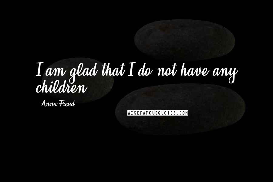 Anna Freud Quotes: I am glad that I do not have any children.