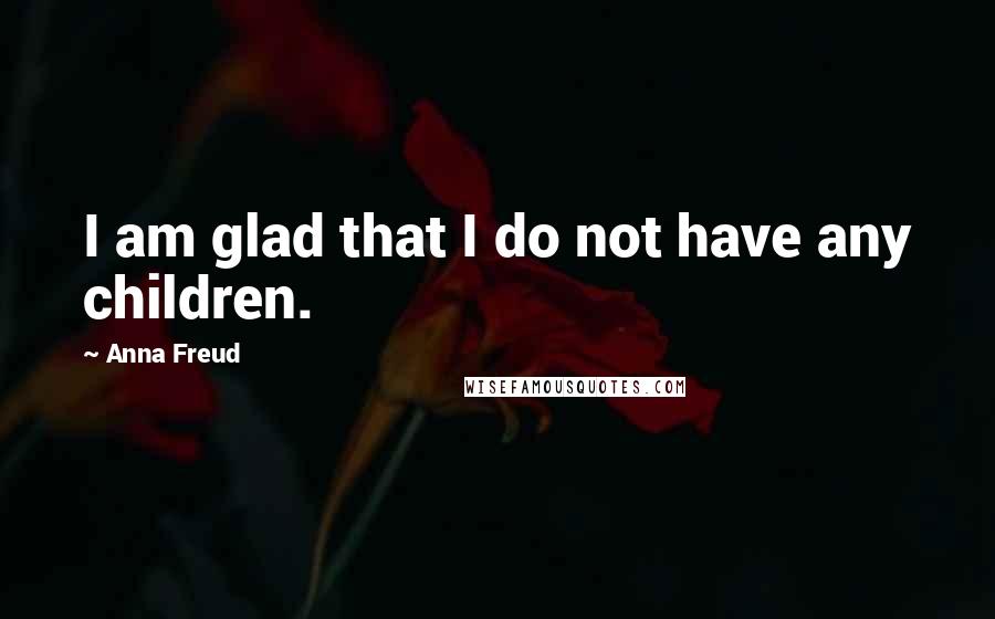Anna Freud Quotes: I am glad that I do not have any children.