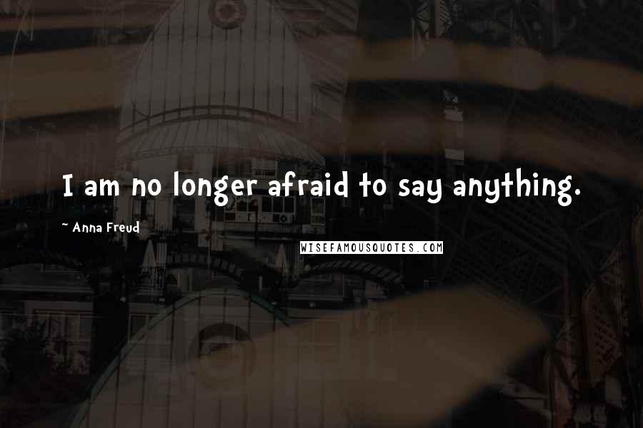 Anna Freud Quotes: I am no longer afraid to say anything.