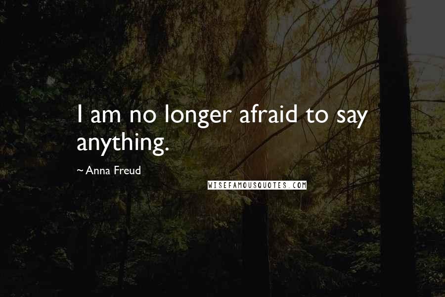 Anna Freud Quotes: I am no longer afraid to say anything.