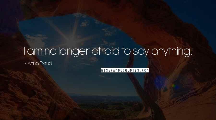 Anna Freud Quotes: I am no longer afraid to say anything.