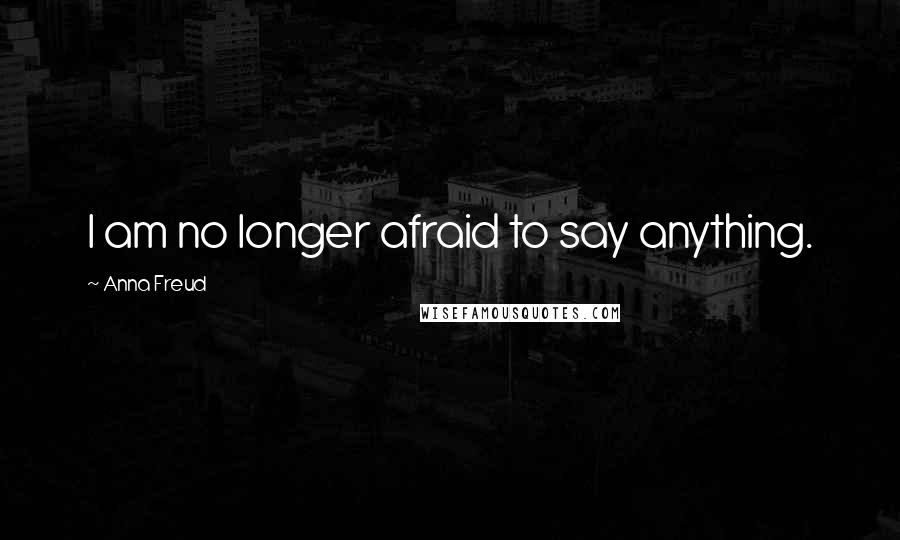 Anna Freud Quotes: I am no longer afraid to say anything.