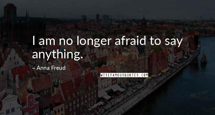 Anna Freud Quotes: I am no longer afraid to say anything.