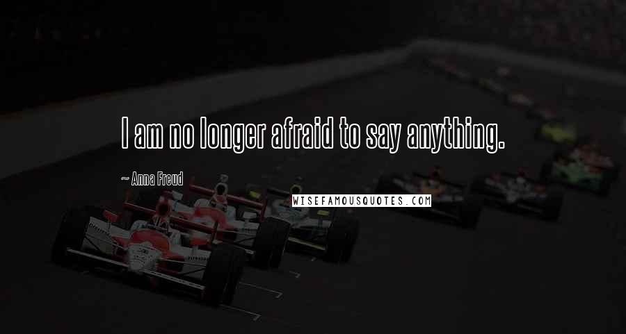 Anna Freud Quotes: I am no longer afraid to say anything.