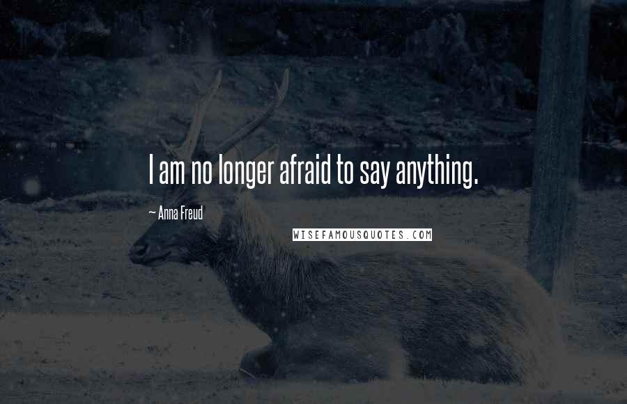 Anna Freud Quotes: I am no longer afraid to say anything.