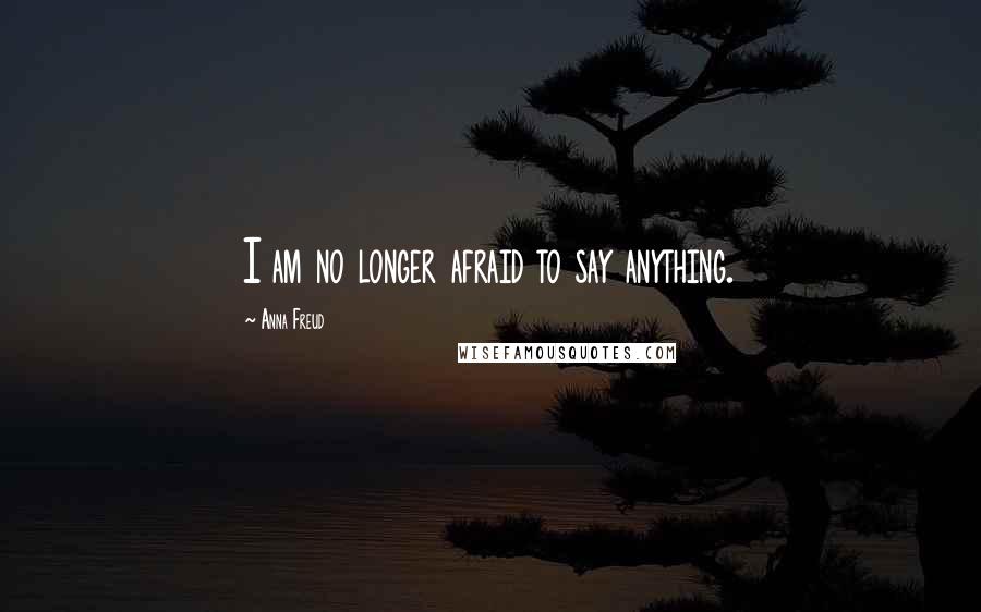 Anna Freud Quotes: I am no longer afraid to say anything.