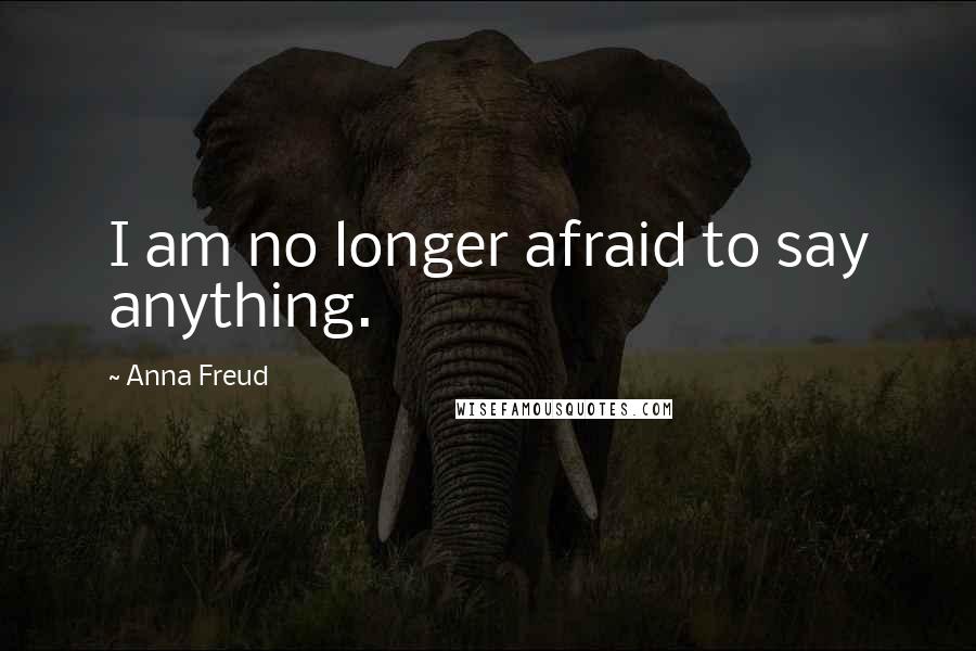 Anna Freud Quotes: I am no longer afraid to say anything.