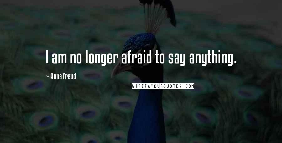 Anna Freud Quotes: I am no longer afraid to say anything.