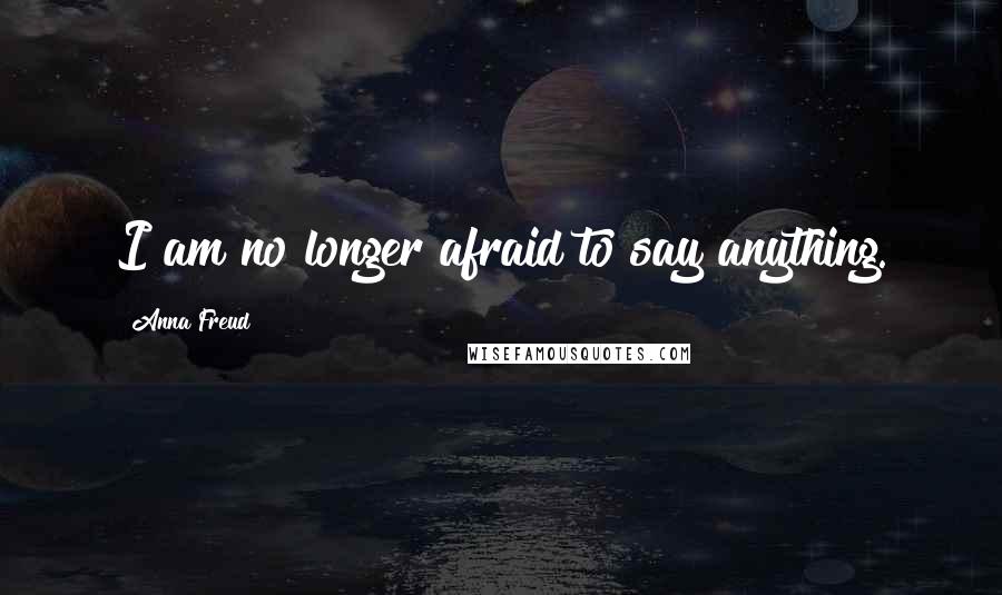 Anna Freud Quotes: I am no longer afraid to say anything.