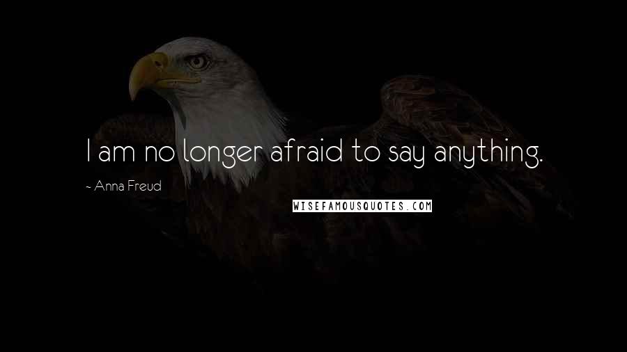 Anna Freud Quotes: I am no longer afraid to say anything.