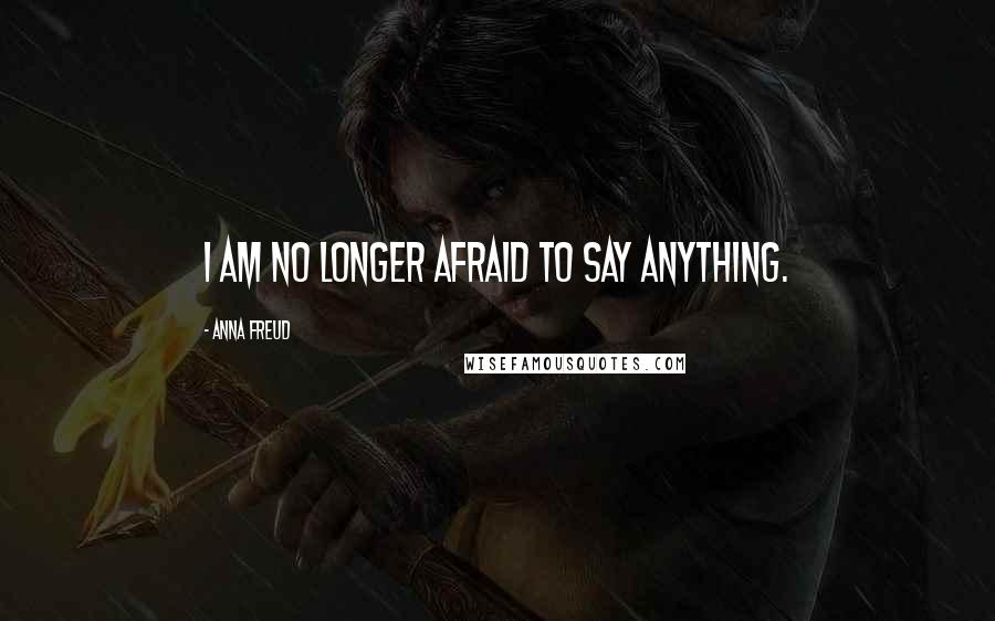 Anna Freud Quotes: I am no longer afraid to say anything.