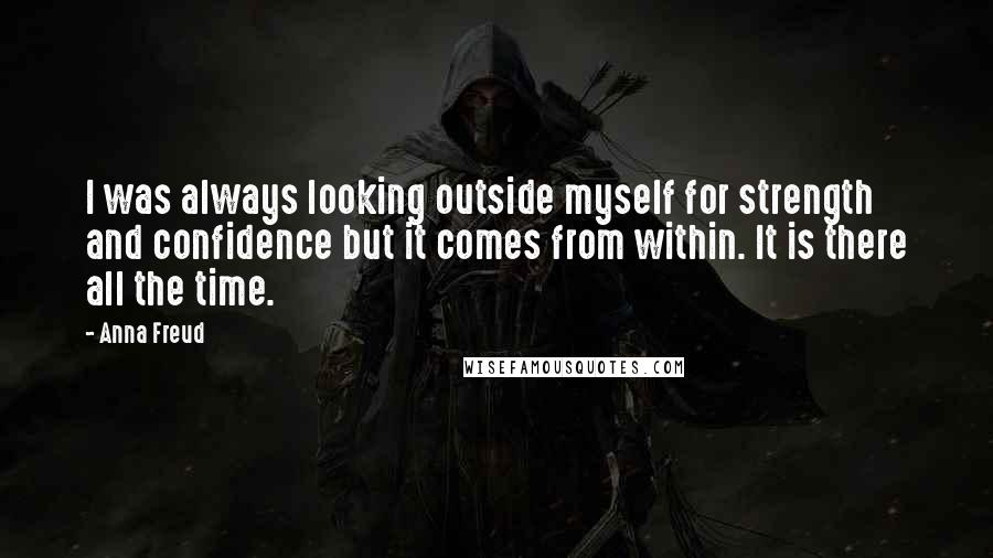 Anna Freud Quotes: I was always looking outside myself for strength and confidence but it comes from within. It is there all the time.