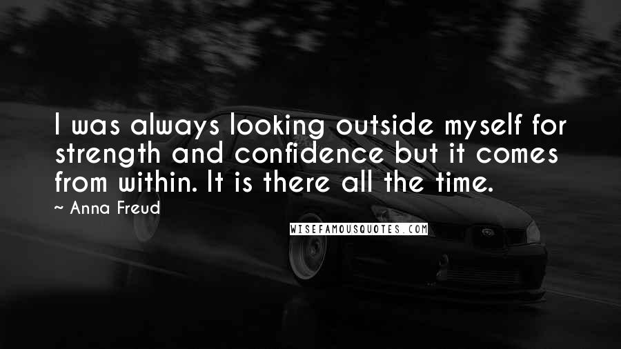 Anna Freud Quotes: I was always looking outside myself for strength and confidence but it comes from within. It is there all the time.