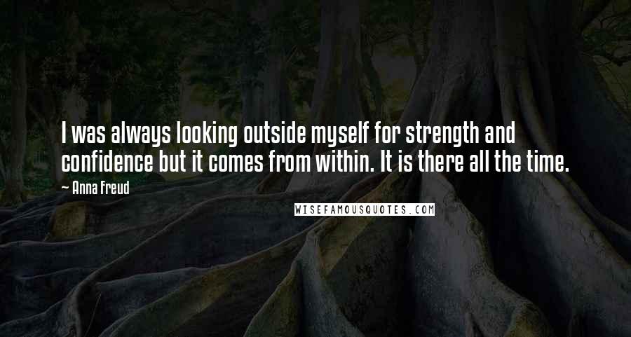 Anna Freud Quotes: I was always looking outside myself for strength and confidence but it comes from within. It is there all the time.