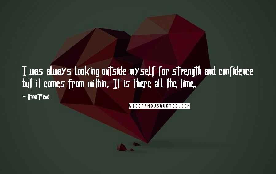 Anna Freud Quotes: I was always looking outside myself for strength and confidence but it comes from within. It is there all the time.