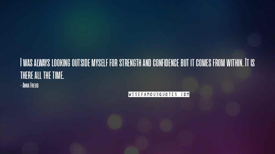 Anna Freud Quotes: I was always looking outside myself for strength and confidence but it comes from within. It is there all the time.