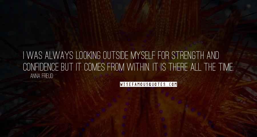 Anna Freud Quotes: I was always looking outside myself for strength and confidence but it comes from within. It is there all the time.