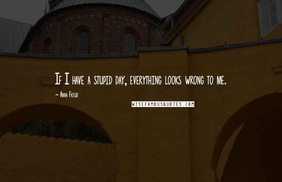 Anna Freud Quotes: If I have a stupid day, everything looks wrong to me.