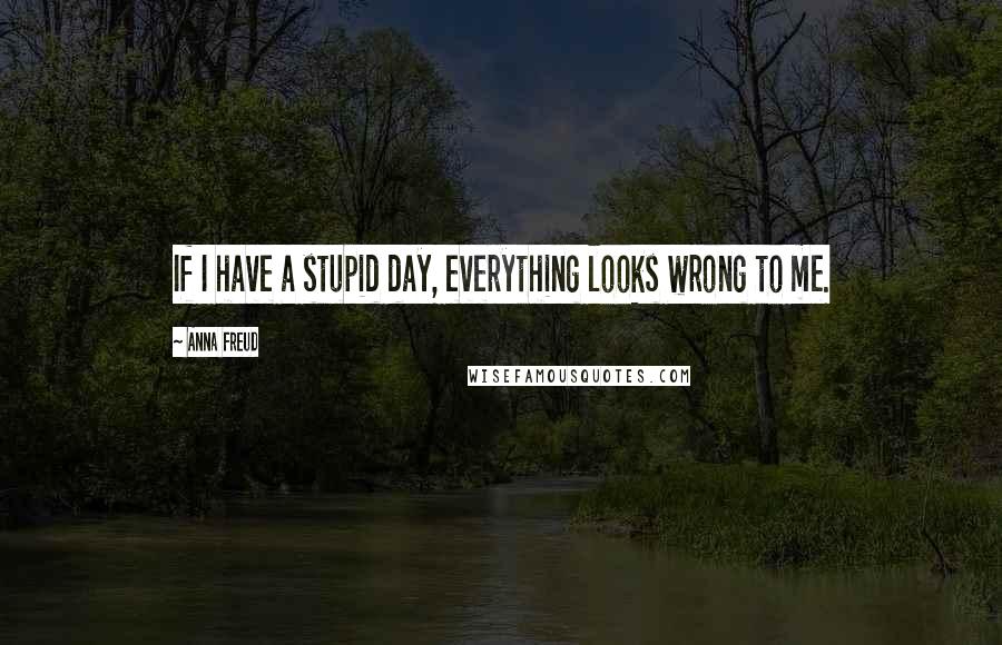 Anna Freud Quotes: If I have a stupid day, everything looks wrong to me.