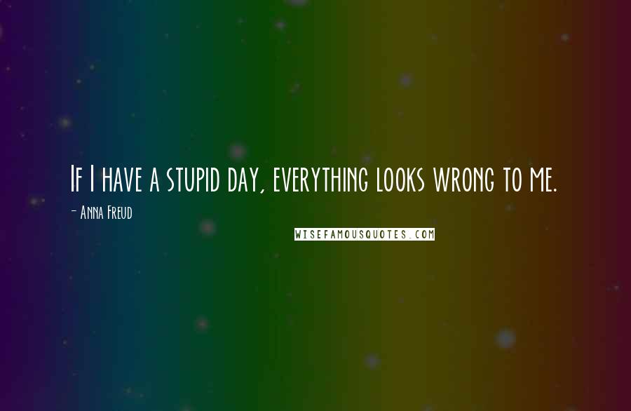 Anna Freud Quotes: If I have a stupid day, everything looks wrong to me.