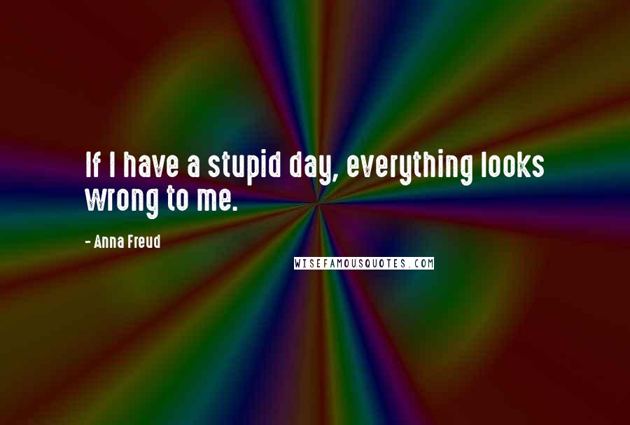 Anna Freud Quotes: If I have a stupid day, everything looks wrong to me.