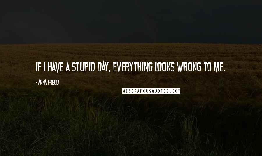 Anna Freud Quotes: If I have a stupid day, everything looks wrong to me.