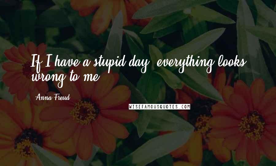 Anna Freud Quotes: If I have a stupid day, everything looks wrong to me.