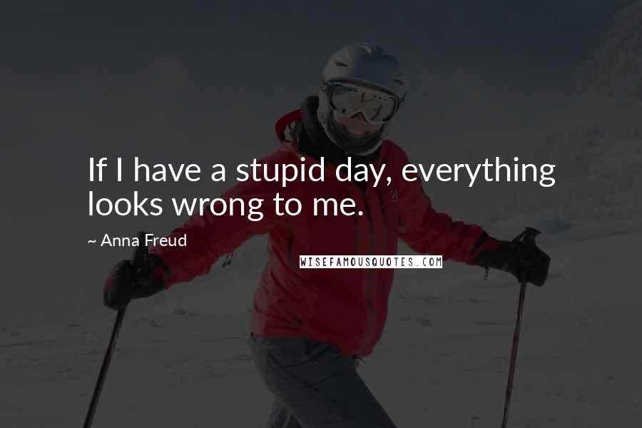 Anna Freud Quotes: If I have a stupid day, everything looks wrong to me.