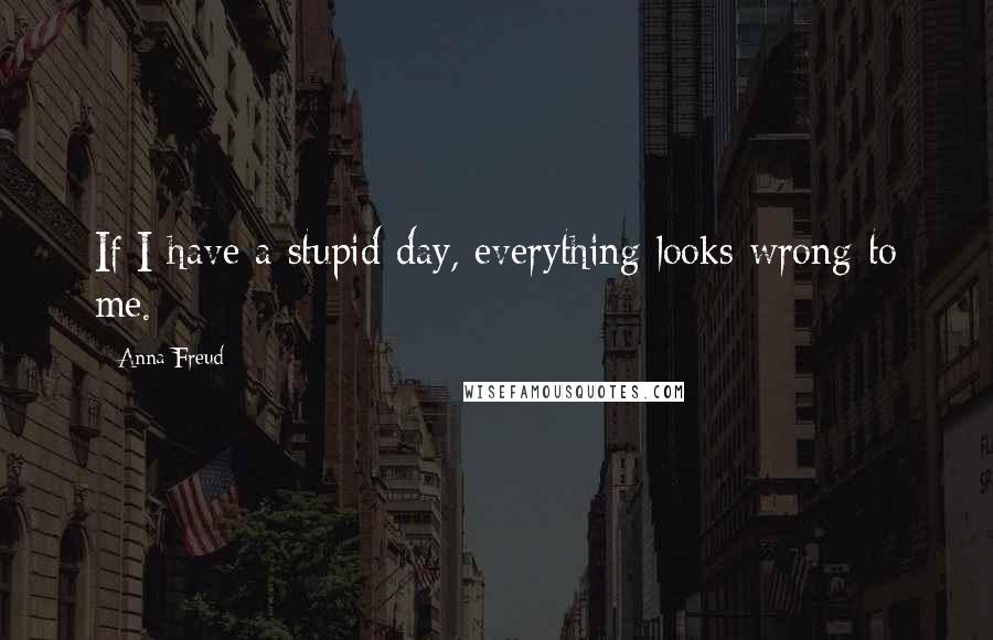 Anna Freud Quotes: If I have a stupid day, everything looks wrong to me.