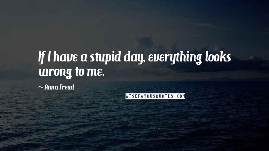 Anna Freud Quotes: If I have a stupid day, everything looks wrong to me.