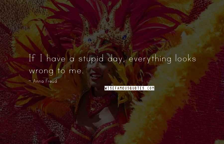 Anna Freud Quotes: If I have a stupid day, everything looks wrong to me.