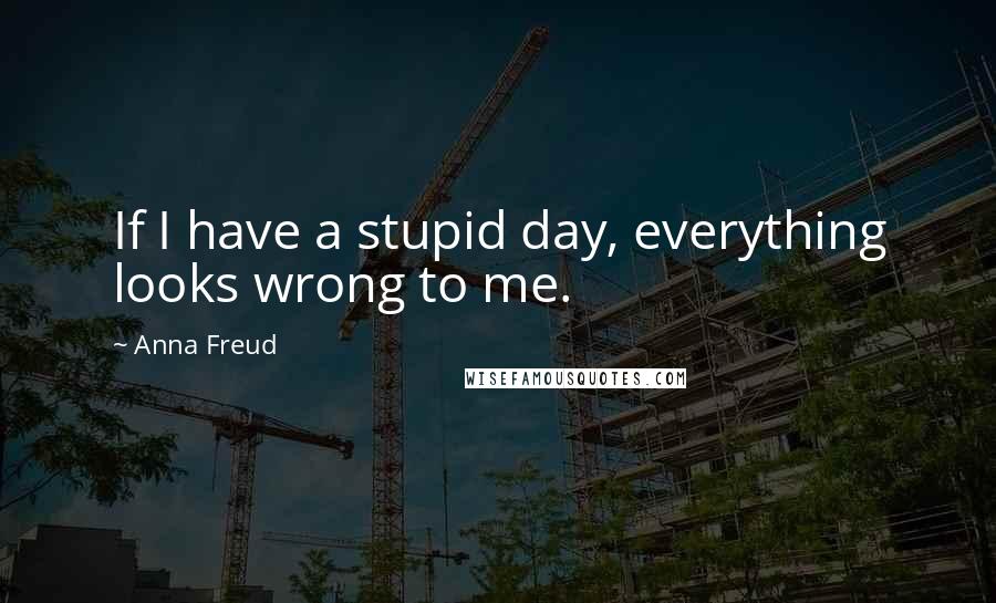 Anna Freud Quotes: If I have a stupid day, everything looks wrong to me.