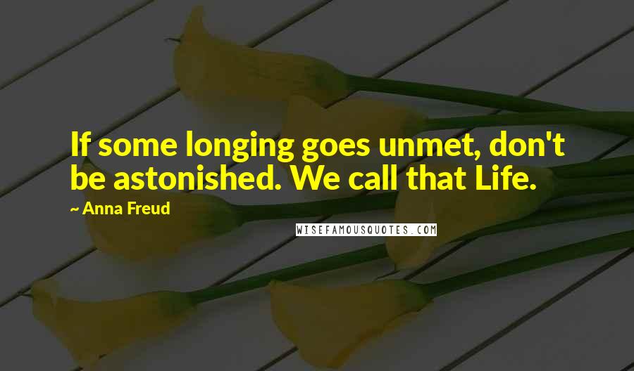 Anna Freud Quotes: If some longing goes unmet, don't be astonished. We call that Life.