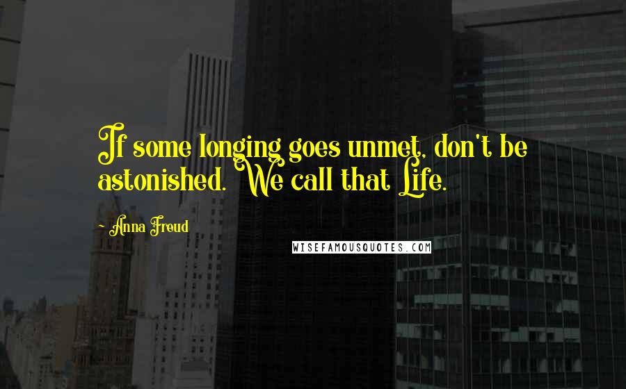 Anna Freud Quotes: If some longing goes unmet, don't be astonished. We call that Life.