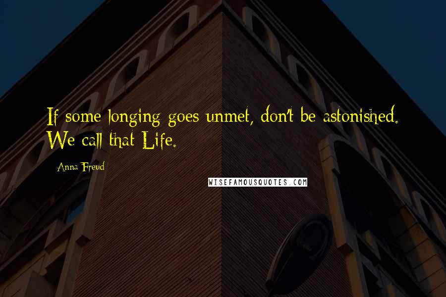 Anna Freud Quotes: If some longing goes unmet, don't be astonished. We call that Life.