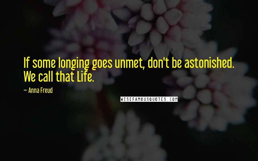 Anna Freud Quotes: If some longing goes unmet, don't be astonished. We call that Life.